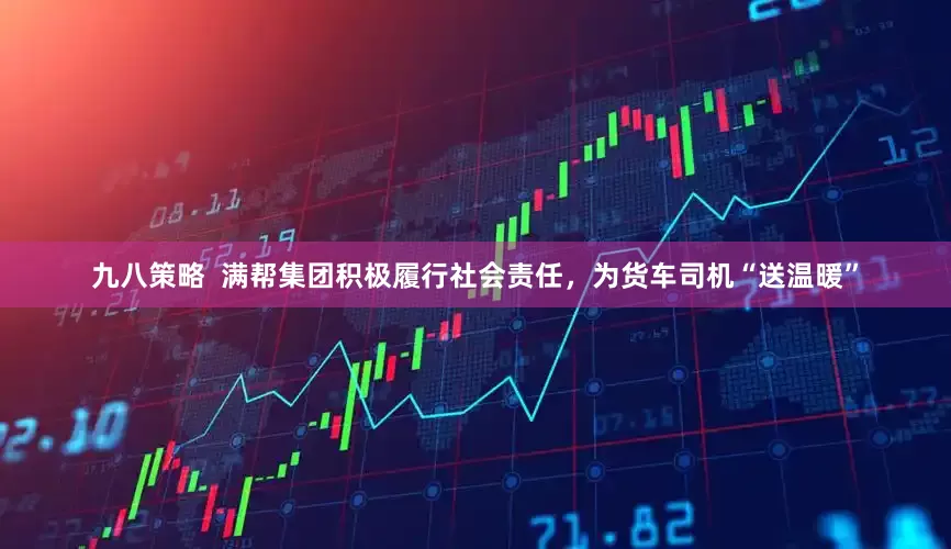 九八策略  满帮集团积极履行社会责任，为货车司机“送温暖”