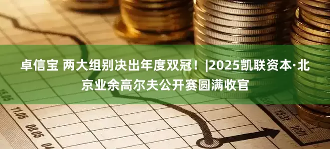 卓信宝 两大组别决出年度双冠!|2025凯联资本·北京业余高尔夫公开赛圆满收官