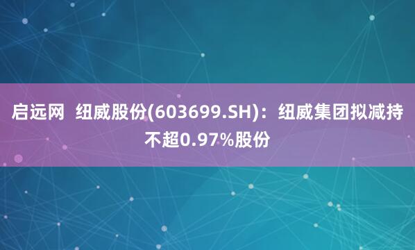 启远网  纽威股份(603699.SH)：纽威集团拟减持不超0.97%股份