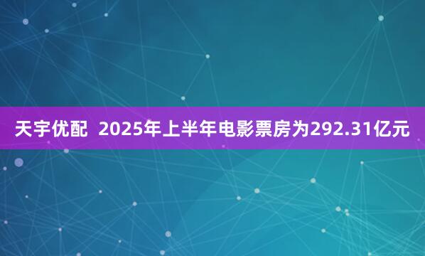 天宇优配  2025年上半年电影票房为292.31亿元