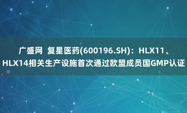 广盛网  复星医药(600196.SH)：HLX11、HLX14相关生产设施首次通过欧盟成员国GMP认证