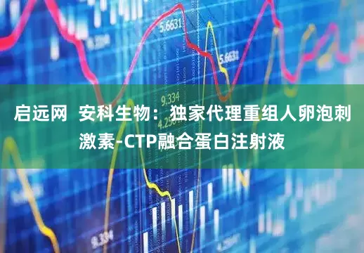 启远网 安科生物:独家代理重组人卵泡刺激素-CTP融合蛋白注射液