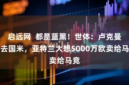 启远网  都是蓝黑！世体：卢克曼想去国米，亚特兰大想5000万欧卖给马竞