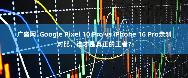 广盛网  Google Pixel 10 Pro vs iPhone 16 Pro亲测对比，谁才是真正的王者？