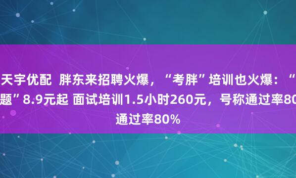 天宇优配  胖东来招聘火爆，“考胖”培训也火爆：“真题”8.9元起 面试培训1.5小时260元，号称通过率80%