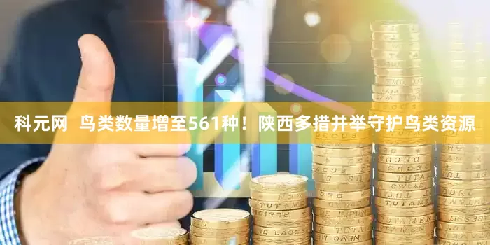 科元网 鸟类数量增至561种!陕西多措并举守护鸟类资源