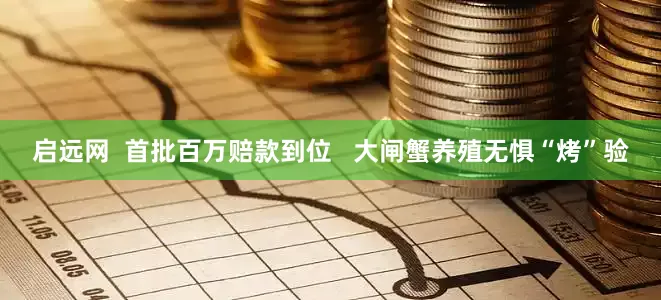 启远网 首批百万赔款到位 大闸蟹养殖无惧“烤”验