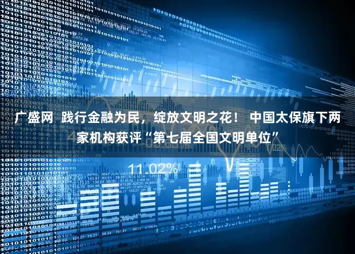 广盛网 践行金融为民,绽放文明之花! 中国太保旗下两家机构获评“第七届全国文明单位”