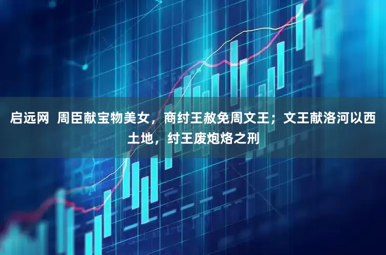 启远网  周臣献宝物美女，商纣王赦免周文王；文王献洛河以西土地，纣王废炮烙之刑