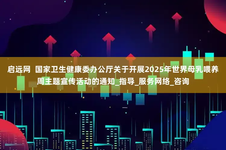 启远网  国家卫生健康委办公厅关于开展2025年世界母乳喂养周主题宣传活动的通知_指导_服务网络_咨询