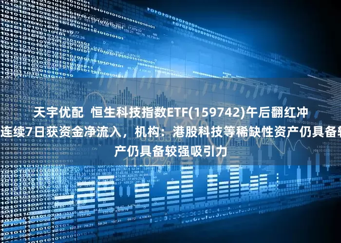 天宇优配  恒生科技指数ETF(159742)午后翻红冲击4连涨，连续7日获资金净流入，机构：港股科技等稀缺性资产仍具备较强吸引力