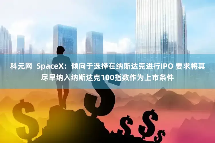 科元网  SpaceX：倾向于选择在纳斯达克进行IPO 要求将其尽早纳入纳斯达克100指数作为上市条件