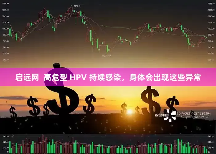 启远网  高危型 HPV 持续感染，身体会出现这些异常
