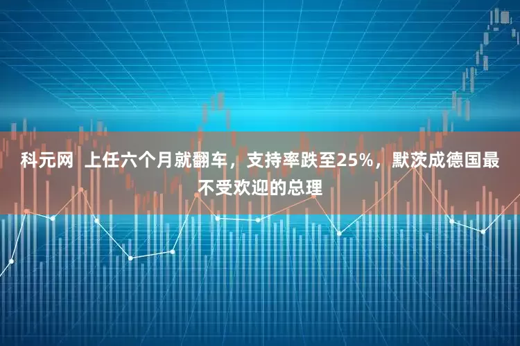 科元网  上任六个月就翻车，支持率跌至25%，默茨成德国最不受欢迎的总理