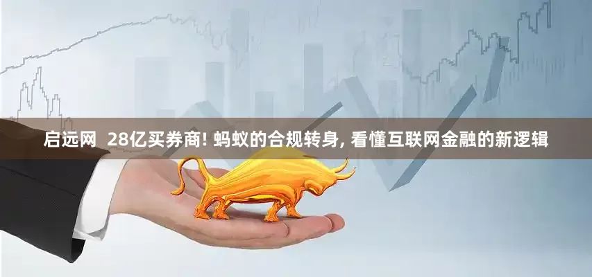 启远网  28亿买券商! 蚂蚁的合规转身, 看懂互联网金融的新逻辑
