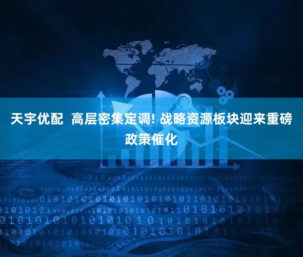 天宇优配 高层密集定调! 战略资源板块迎来重磅政策催化