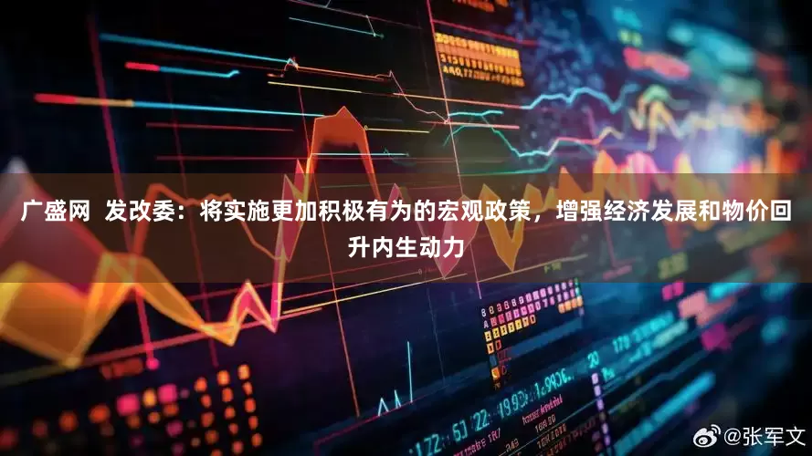 广盛网  发改委：将实施更加积极有为的宏观政策，增强经济发展和物价回升内生动力