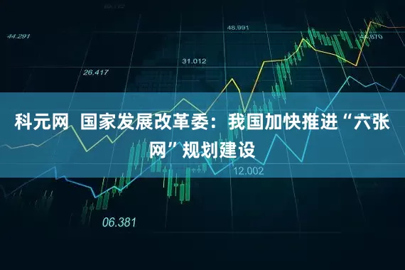 科元网  国家发展改革委：我国加快推进“六张网”规划建设