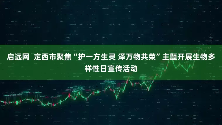 启远网  定西市聚焦“护一方生灵 泽万物共荣”主题开展生物多样性日宣传活动