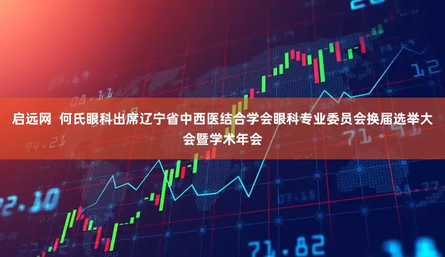 启远网  何氏眼科出席辽宁省中西医结合学会眼科专业委员会换届选举大会暨学术年会