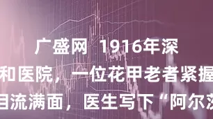 广盛网  1916年深秋，北平协和医院，一位花甲老者紧握黑白照片泪流满面，医生写下“阿尔茨海默病晚期，神志时明时昧”，她只是爱过，